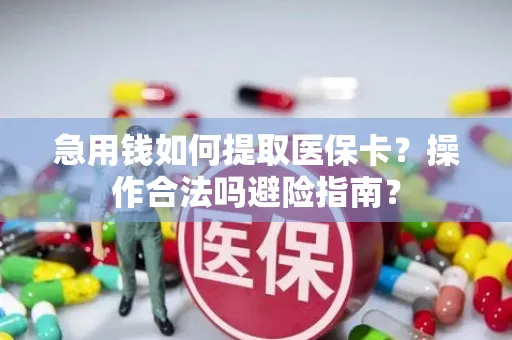 急用钱如何提取医保卡？操作合法吗避险指南？
